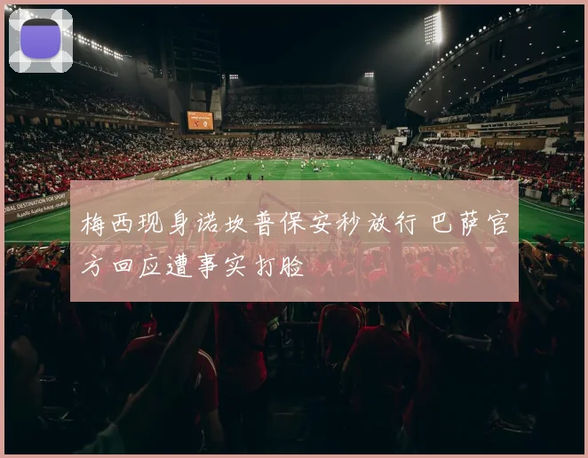 梅西现身诺坎普保安秒放行 巴萨官方回应遭事实打脸