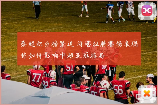 泰超积分榜紧追 海港拉胯赛场表现将如何影响中超亚冠格局