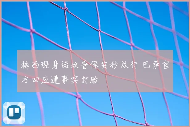 梅西现身诺坎普保安秒放行 巴萨官方回应遭事实打脸