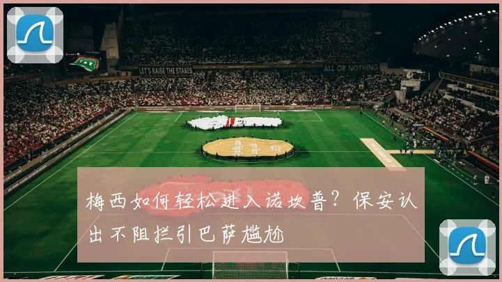 梅西如何轻松进入诺坎普？保安认出不阻拦引巴萨尴尬