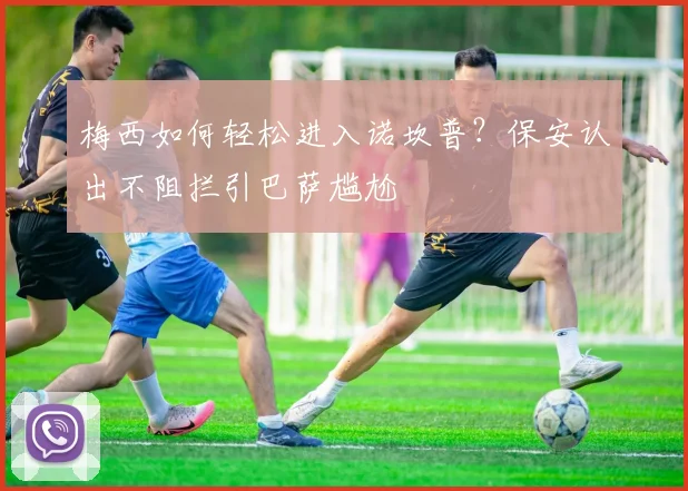 梅西如何轻松进入诺坎普?保安认出不阻拦引巴萨尴尬